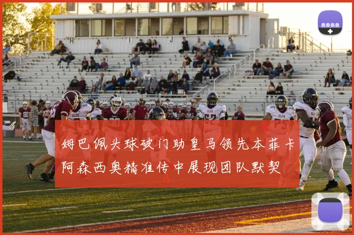 姆巴佩头球破门助皇马领先本菲卡阿森西奥精准传中展现团队默契