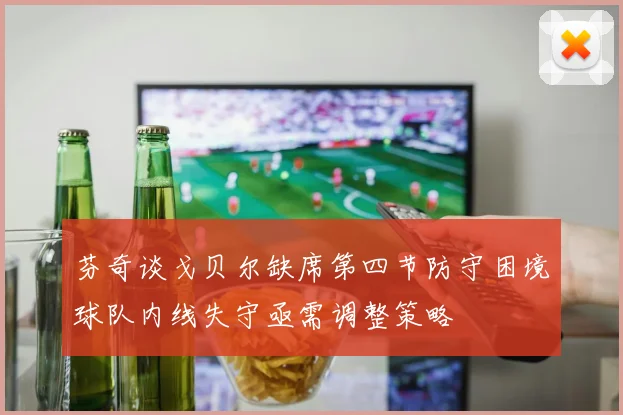 芬奇谈戈贝尔缺席第四节防守困境球队内线失守亟需调整策略
