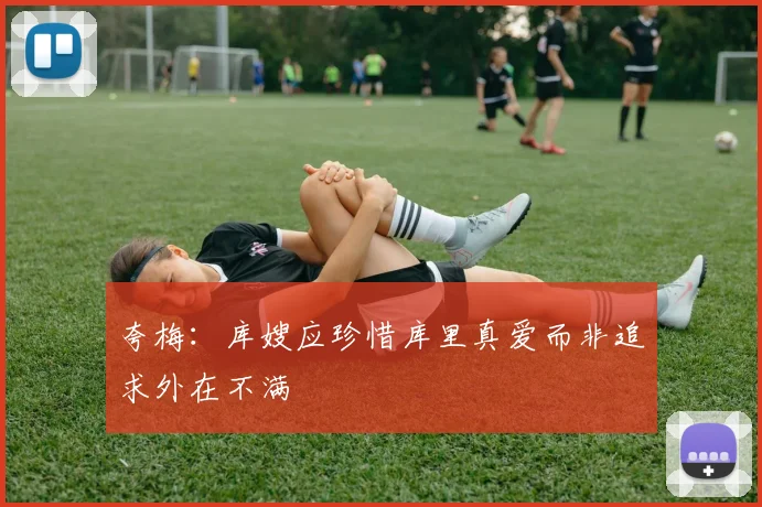 夸梅：库嫂应珍惜库里真爱而非追求外在不满