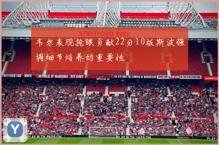 韦尔表现抢眼贡献22分10板斯波强调细节培养的重要性