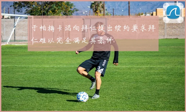 于帕梅卡诺向拜仁提出续约要求拜仁难以完全满足其条件