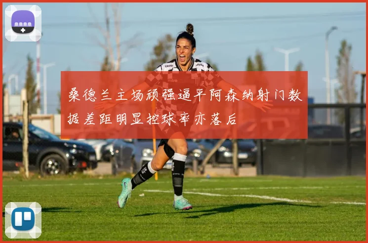 桑德兰主场顽强逼平阿森纳射门数据差距明显控球率亦落后