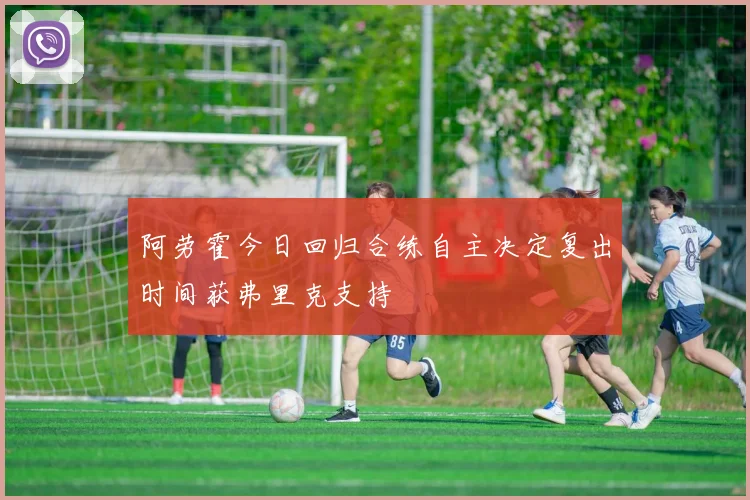 阿劳霍今日回归合练自主决定复出时间获弗里克支持