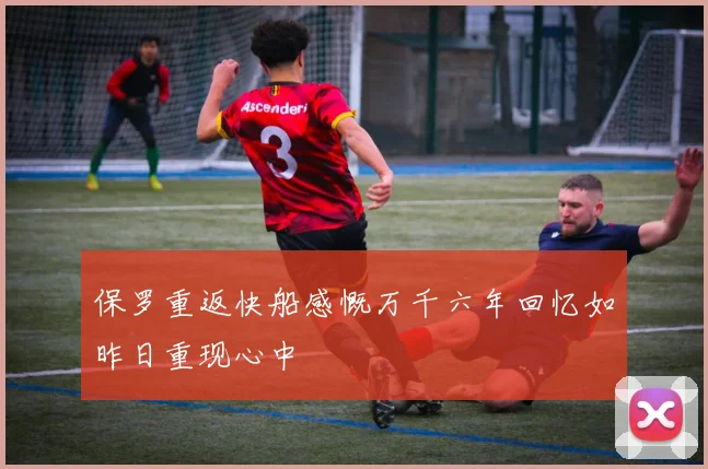 保罗重返快船感慨万千六年回忆如昨日重现心中