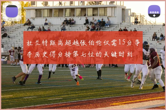 杜兰特距离超越张伯伦仅需15分争夺历史得分榜第七位的关键时刻