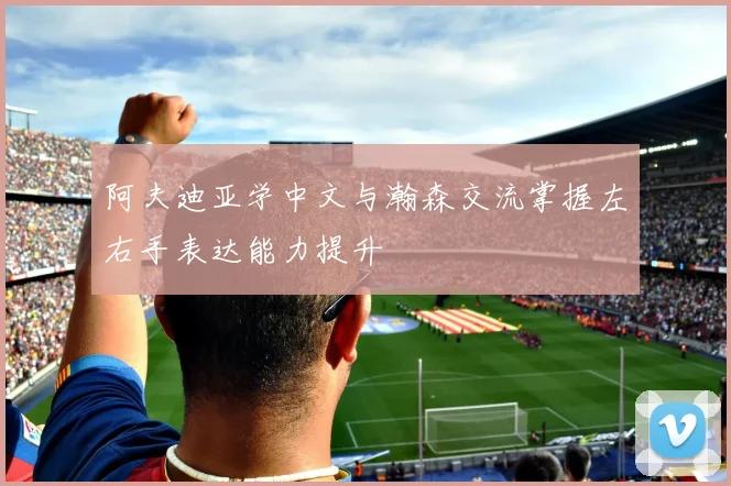 阿夫迪亚学中文与瀚森交流掌握左右手表达能力提升