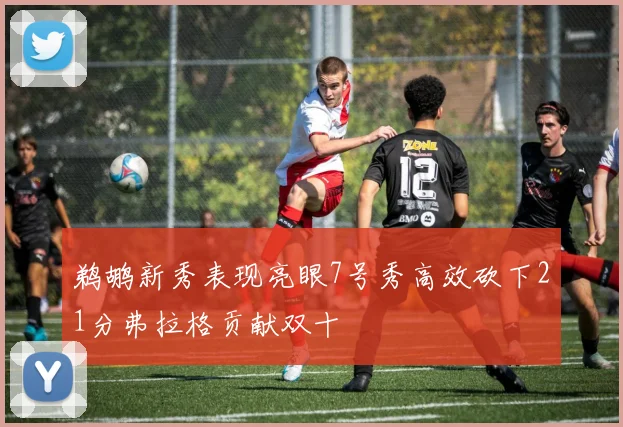 鹈鹕新秀表现亮眼7号秀高效砍下21分弗拉格贡献双十