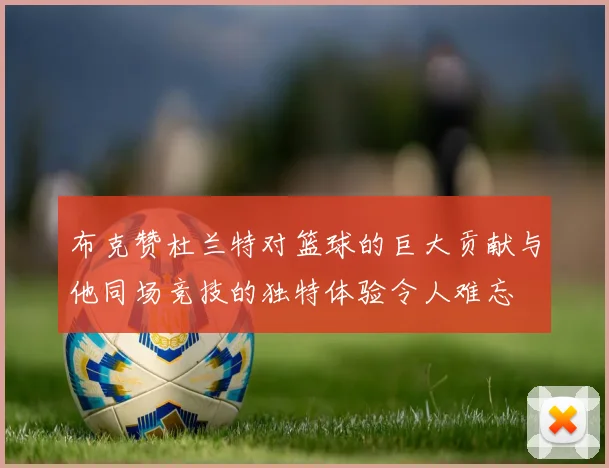 布克赞杜兰特对篮球的巨大贡献与他同场竞技的独特体验令人难忘