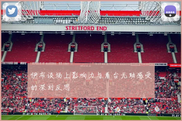 伊布谈场上影响力与看台无助感受的深刻反思