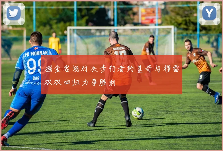 掘金客场对决步行者约基奇与穆雷双双回归力争胜利