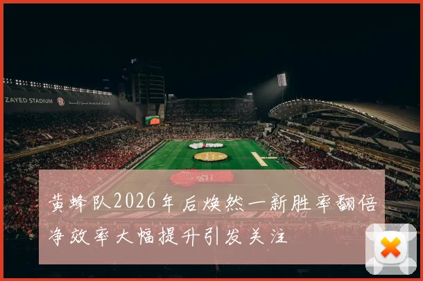 黄蜂队2026年后焕然一新胜率翻倍净效率大幅提升引发关注
