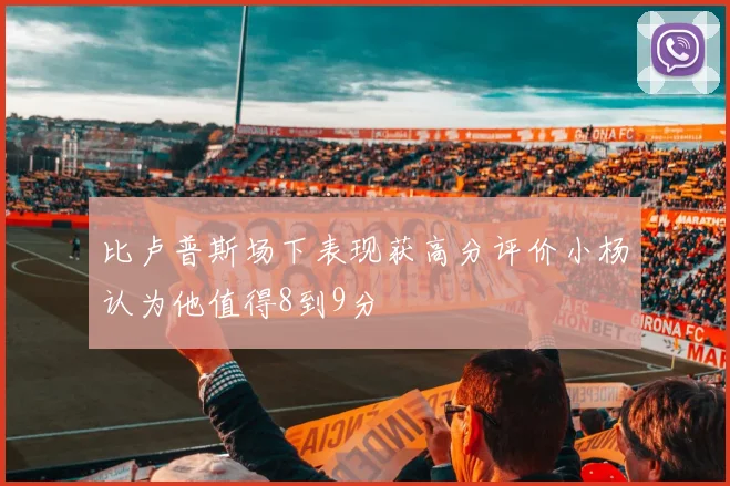 比卢普斯场下表现获高分评价小杨认为他值得8到9分