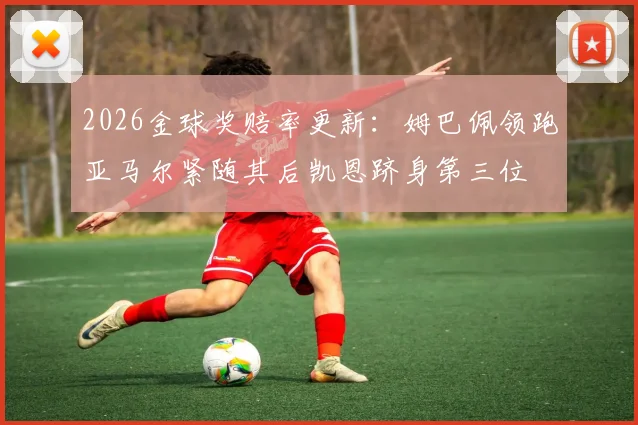 2026金球奖赔率更新：姆巴佩领跑亚马尔紧随其后凯恩跻身第三位