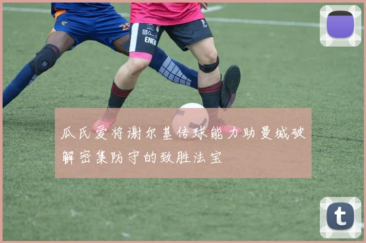 瓜氏爱将谢尔基传球能力助曼城破解密集防守的致胜法宝