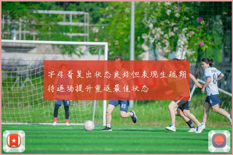 字母哥复出状态良好但表现生疏期待逐场提升重返最佳状态