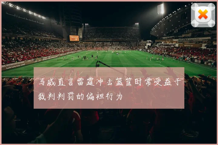马威直言雷霆冲击篮筐时常受益于裁判判罚的偏袒行为