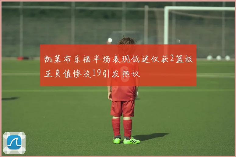 凯莱布乐福半场表现低迷仅获2篮板正负值惨淡19引发热议