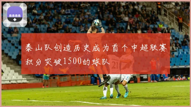 泰山队创造历史成为首个中超联赛积分突破1500的球队