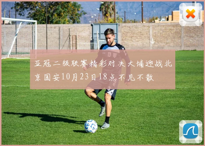 亚冠二级联赛精彩对决大埔迎战北京国安10月23日18点不见不散