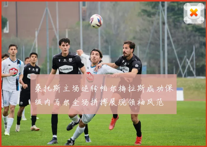桑托斯主场逆转帕尔梅拉斯成功保级内马尔全场拼搏展现领袖风范