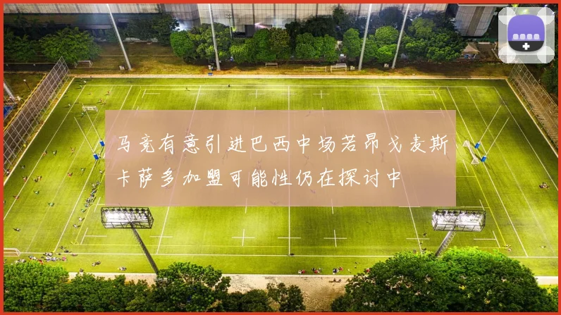 马竞有意引进巴西中场若昂戈麦斯卡萨多加盟可能性仍在探讨中