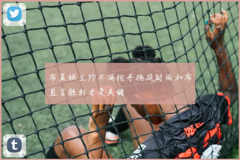 布莱顿主帅不满枪手拖延时间加布直言胜利才是关键