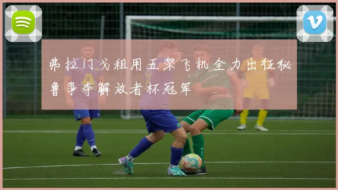 弗拉门戈租用五架飞机全力出征秘鲁争夺解放者杯冠军